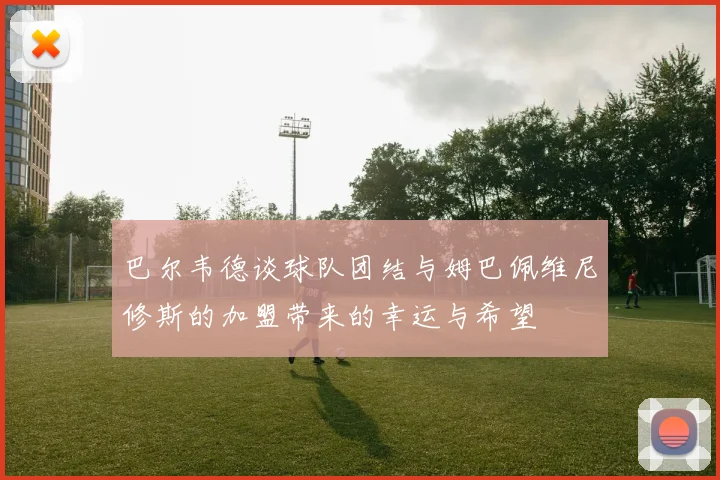 巴尔韦德谈球队团结与姆巴佩维尼修斯的加盟带来的幸运与希望