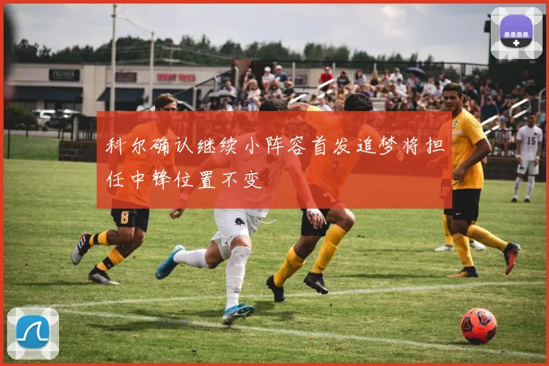 科尔确认继续小阵容首发追梦将担任中锋位置不变