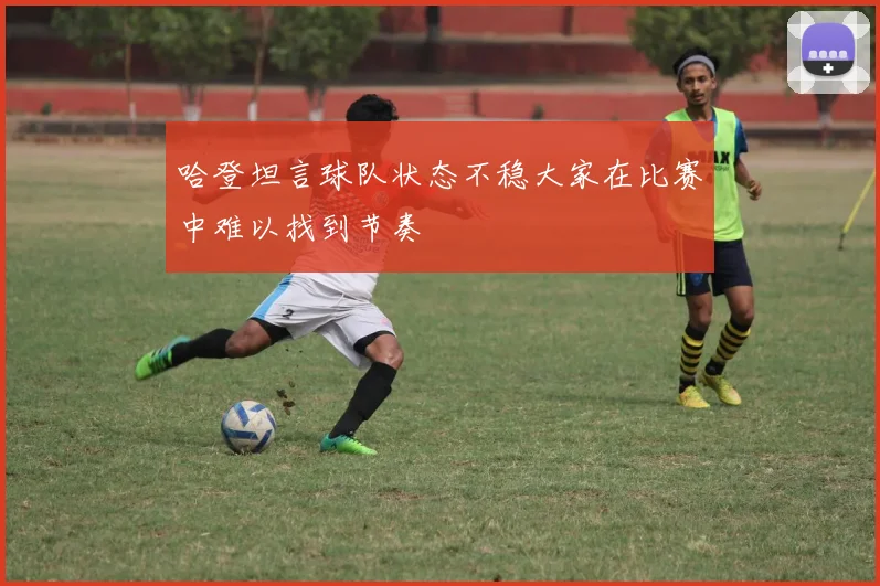 哈登坦言球队状态不稳大家在比赛中难以找到节奏