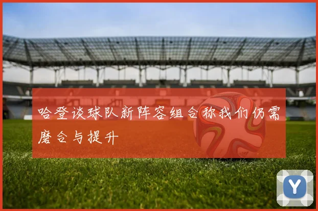 哈登谈球队新阵容组合称我们仍需磨合与提升