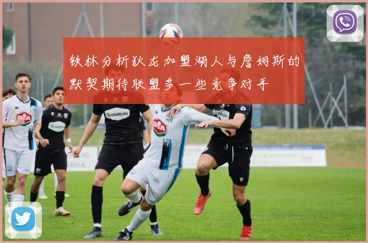 铁林分析狄龙加盟湖人与詹姆斯的默契期待联盟多一些竞争对手