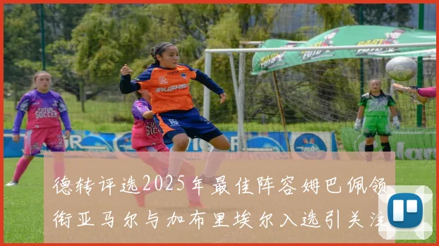 德转评选2025年最佳阵容姆巴佩领衔亚马尔与加布里埃尔入选引关注