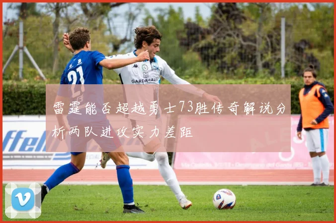 雷霆能否超越勇士73胜传奇解说分析两队进攻实力差距