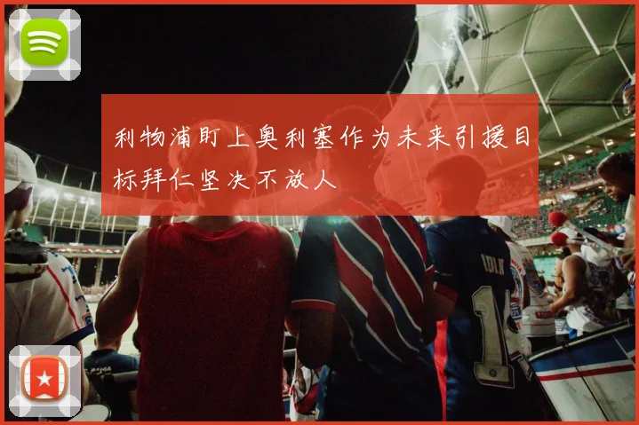 利物浦盯上奥利塞作为未来引援目标拜仁坚决不放人
