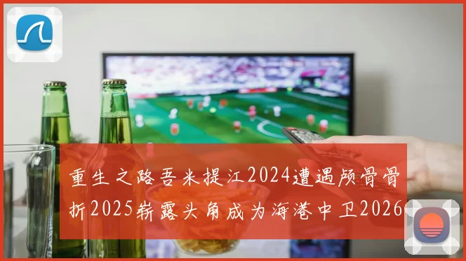 重生之路吾米提江2024遭遇颅骨骨折2025崭露头角成为海港中卫2026冲击U23冠军