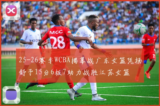 25-26赛季WCBA揭幕战广东女篮凭杨舒予15分6板7助力战胜江苏女篮