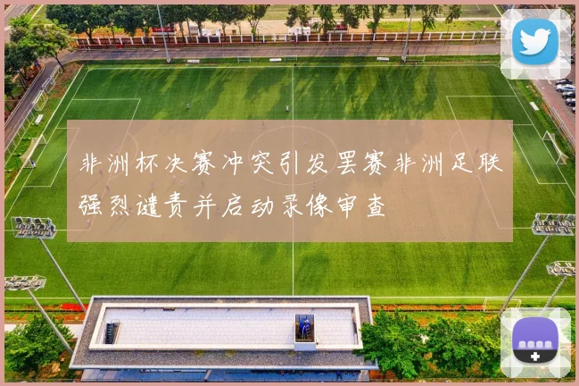 非洲杯决赛冲突引发罢赛非洲足联强烈谴责并启动录像审查
