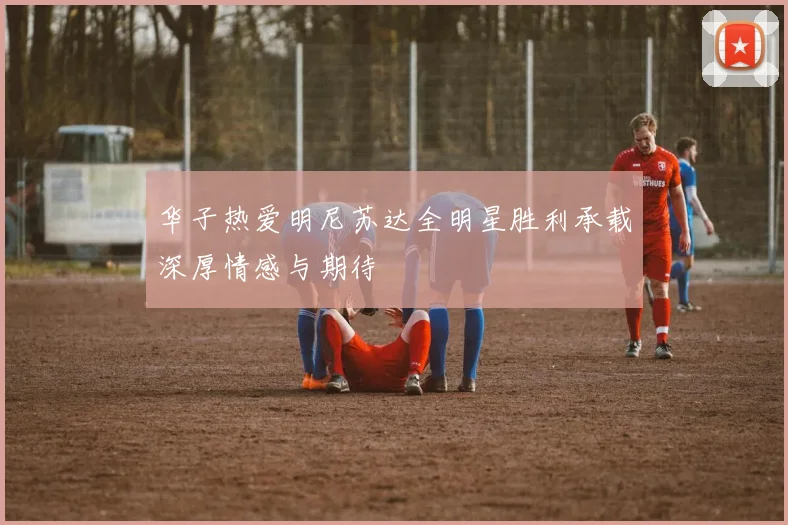 华子热爱明尼苏达全明星胜利承载深厚情感与期待