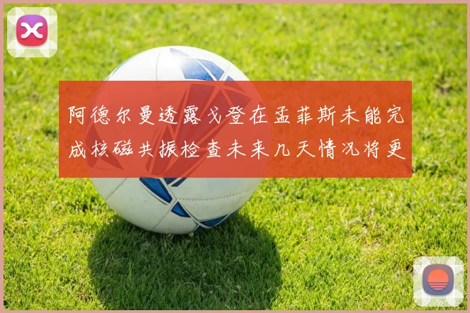阿德尔曼透露戈登在孟菲斯未能完成核磁共振检查未来几天情况将更清晰