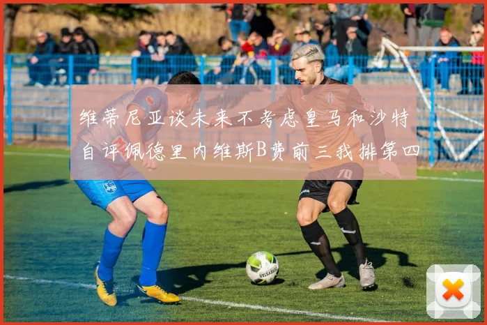 维蒂尼亚谈未来不考虑皇马和沙特自评佩德里内维斯B费前三我排第四