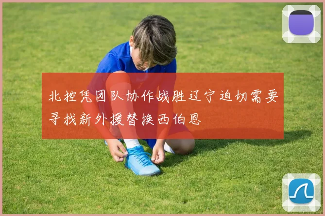北控凭团队协作战胜辽宁迫切需要寻找新外援替换西伯恩
