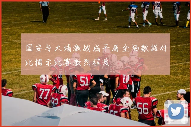 国安与大埔激战成平局全场数据对比揭示比赛激烈程度