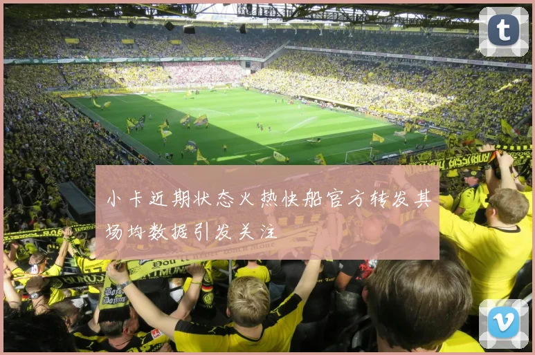 小卡近期状态火热快船官方转发其场均数据引发关注