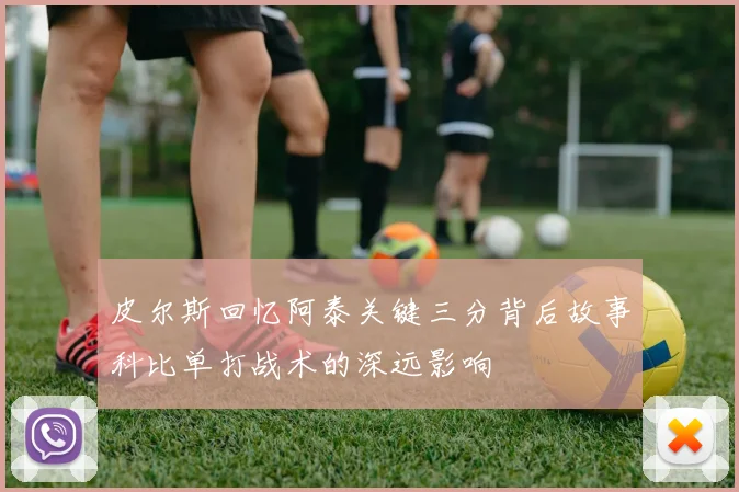 皮尔斯回忆阿泰关键三分背后故事科比单打战术的深远影响