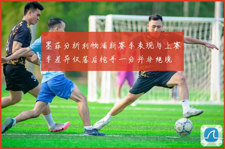 墨菲分析利物浦新赛季表现与上赛季差异仅落后枪手一分并非绝境