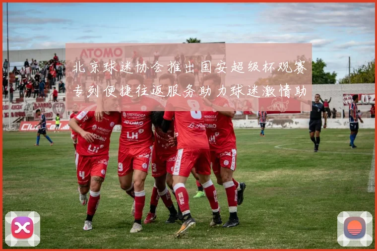 北京球迷协会推出国安超级杯观赛专列便捷往返服务助力球迷激情助阵