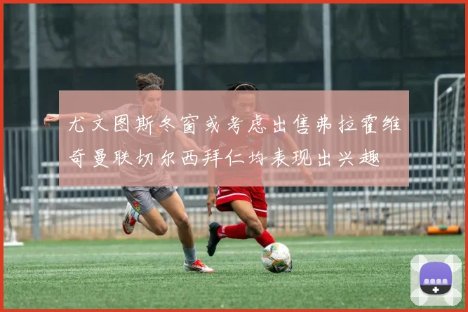 尤文图斯冬窗或考虑出售弗拉霍维奇曼联切尔西拜仁均表现出兴趣