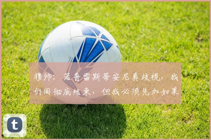 穆帅:若普雷斯蒂安尼真歧视,我们间彻底结束,但我必须先加如果