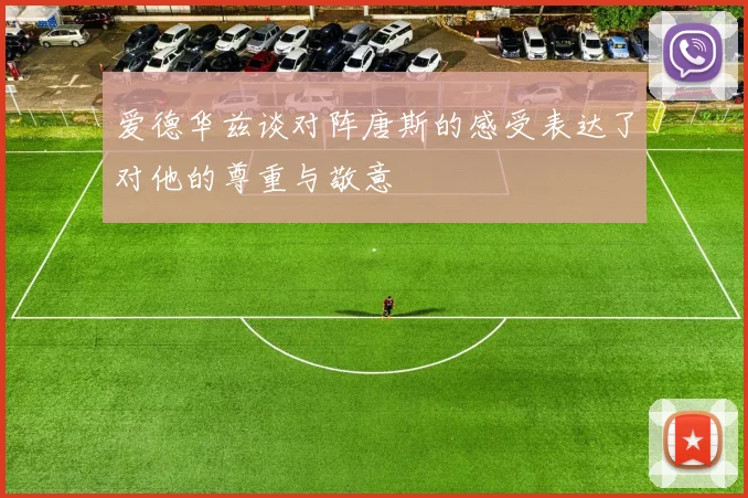 爱德华兹谈对阵唐斯的感受表达了对他的尊重与敬意
