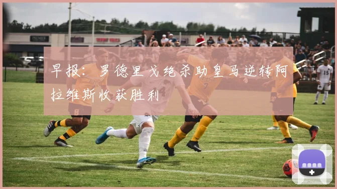 早报：罗德里戈绝杀助皇马逆转阿拉维斯收获胜利