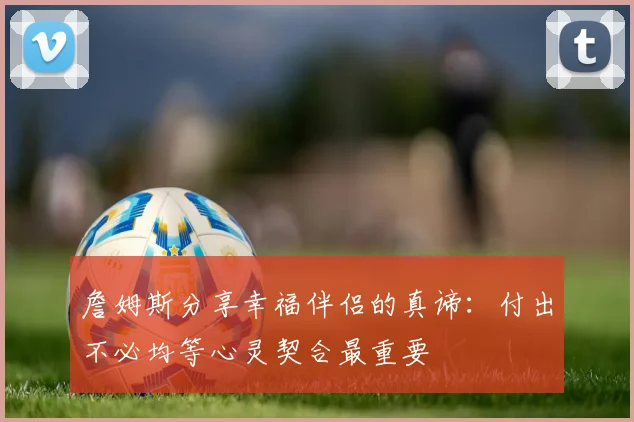 詹姆斯分享幸福伴侣的真谛:付出不必均等心灵契合最重要