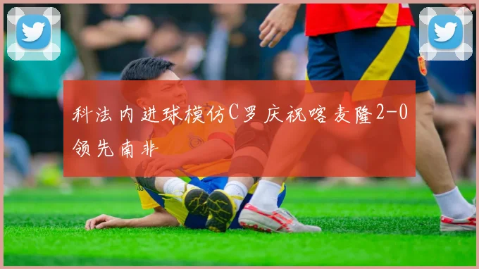 科法内进球模仿C罗庆祝喀麦隆2-0领先南非