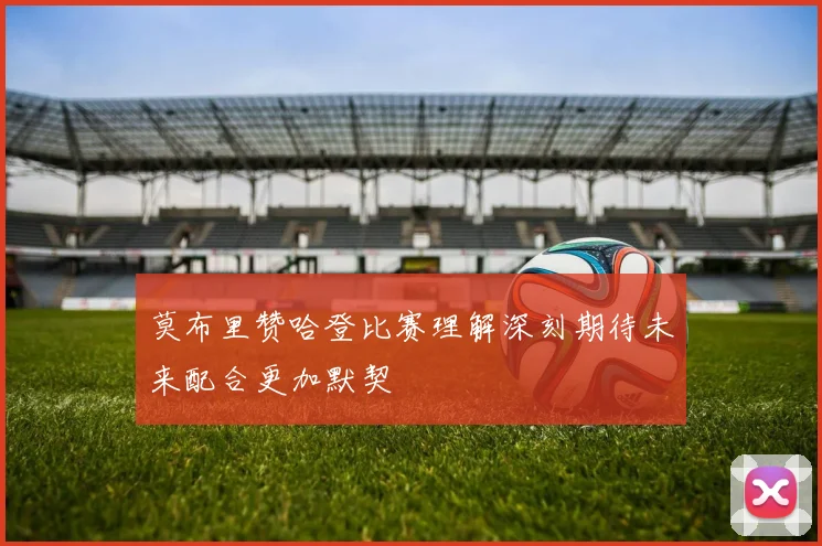 莫布里赞哈登比赛理解深刻期待未来配合更加默契
