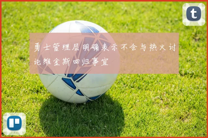 勇士管理层明确表示不会与热火讨论维金斯回归事宜