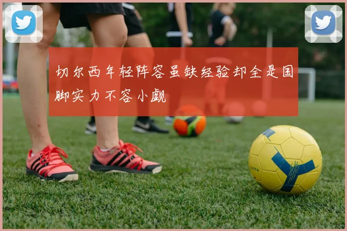 切尔西年轻阵容虽缺经验却全是国脚实力不容小觑