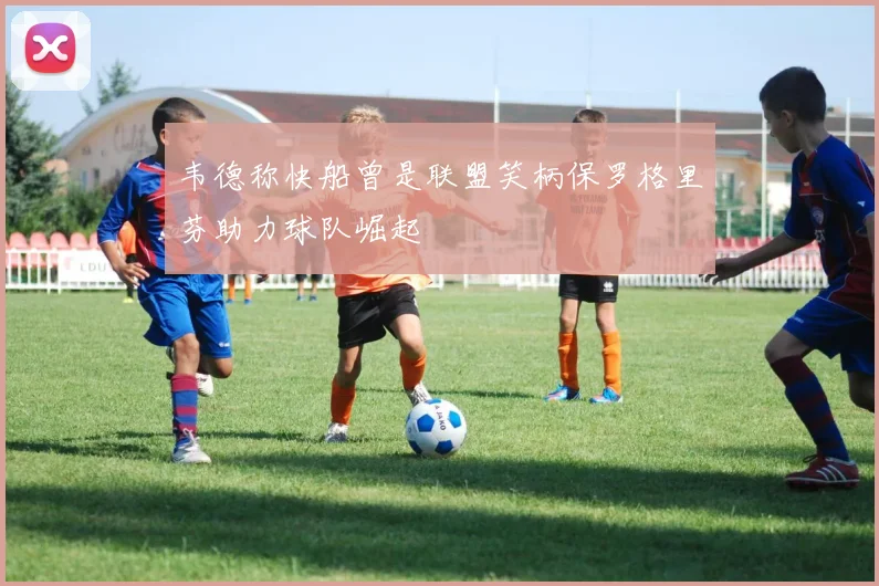 韦德称快船曾是联盟笑柄保罗格里芬助力球队崛起