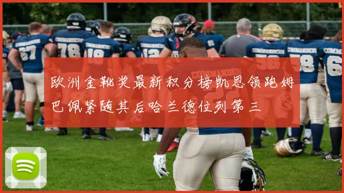 欧洲金靴奖最新积分榜凯恩领跑姆巴佩紧随其后哈兰德位列第三