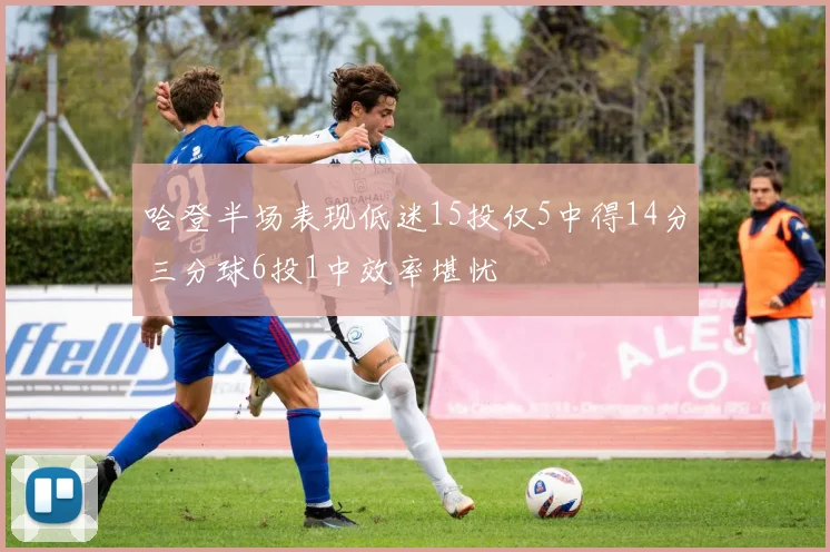 哈登半场表现低迷15投仅5中得14分三分球6投1中效率堪忧