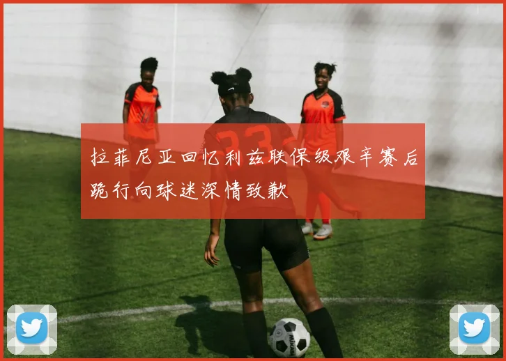 拉菲尼亚回忆利兹联保级艰辛赛后跪行向球迷深情致歉