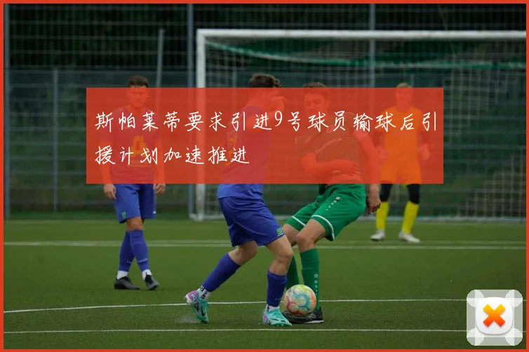 斯帕莱蒂要求引进9号球员输球后引援计划加速推进