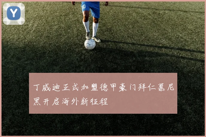 丁威迪正式加盟德甲豪门拜仁慕尼黑开启海外新征程