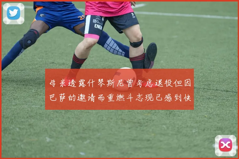 母亲透露什琴斯尼曾考虑退役但因巴萨的邀请而重燃斗志现已感到快乐