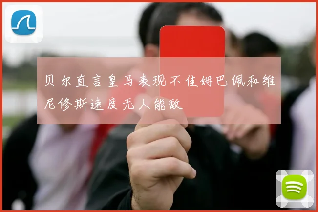 贝尔直言皇马表现不佳姆巴佩和维尼修斯速度无人能敌
