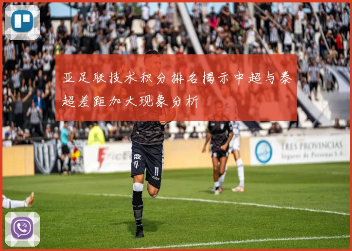 亚足联技术积分排名揭示中超与泰超差距加大现象分析