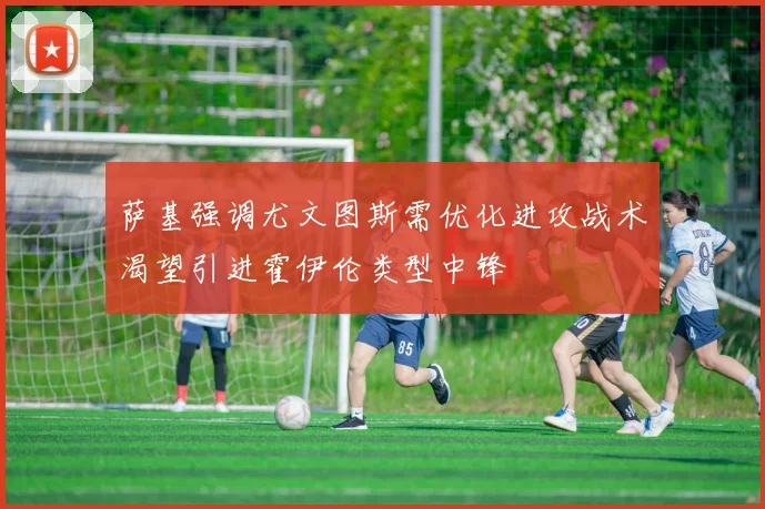 萨基强调尤文图斯需优化进攻战术渴望引进霍伊伦类型中锋