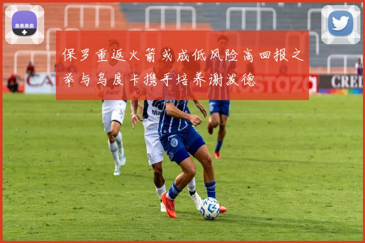 保罗重返火箭或成低风险高回报之举与乌度卡携手培养谢泼德
