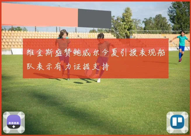 维金斯盛赞鲍威尔今夏引援表现船队表示有力证据支持