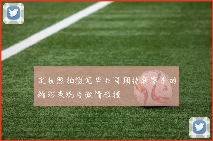 定妆照拍摄完毕共同期待新赛季的精彩表现与激情碰撞