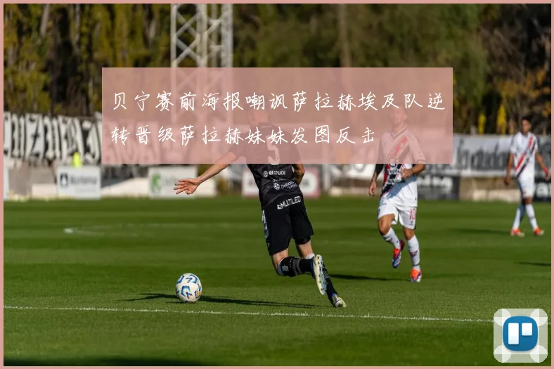 贝宁赛前海报嘲讽萨拉赫埃及队逆转晋级萨拉赫妹妹发图反击