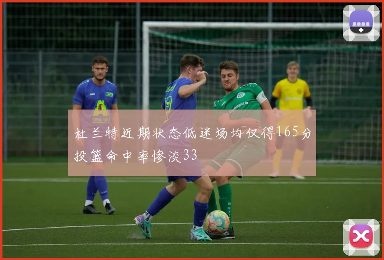 杜兰特近期状态低迷场均仅得165分投篮命中率惨淡33