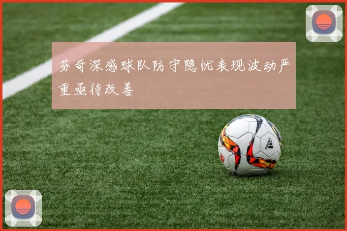 芬奇深感球队防守隐忧表现波动严重亟待改善
