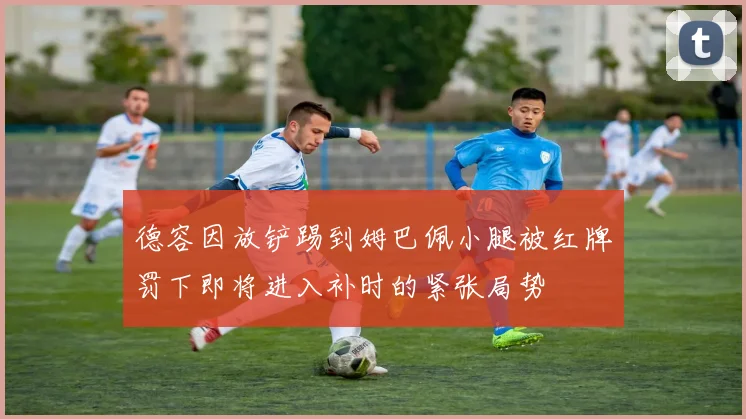 德容因放铲踢到姆巴佩小腿被红牌罚下即将进入补时的紧张局势