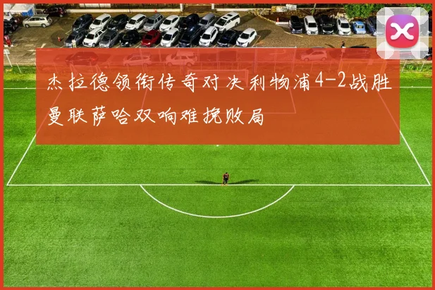 杰拉德领衔传奇对决利物浦4-2战胜曼联萨哈双响难挽败局