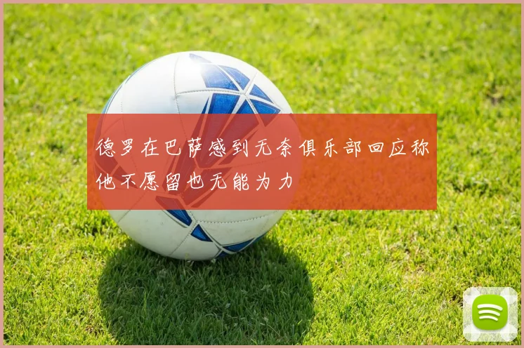 德罗在巴萨感到无奈俱乐部回应称他不愿留也无能为力