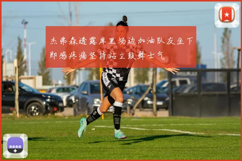 杰弗森透露库里场边加油队友坐下即感疼痛坚持站立鼓舞士气