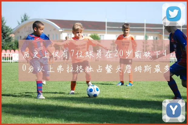 历史上仅有7位球员在20岁前砍下40分以上弗拉格独占鳌头詹姆斯最多